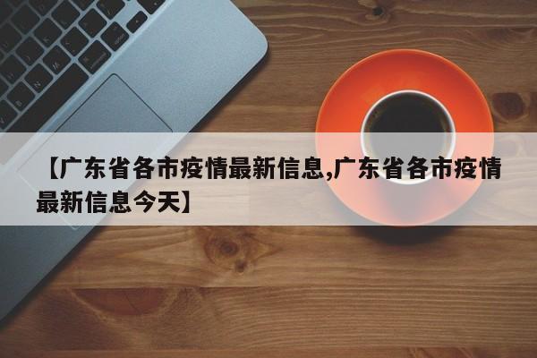 【广东省各市疫情最新信息,广东省各市疫情最新信息今天】
