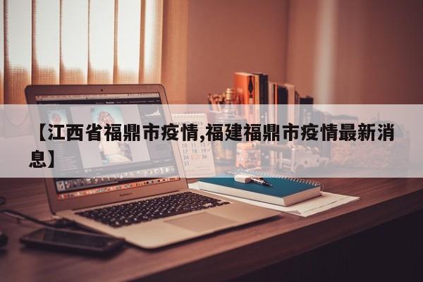 【江西省福鼎市疫情,福建福鼎市疫情最新消息】