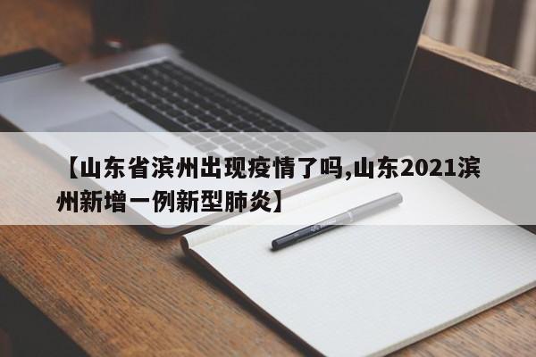 【山东省滨州出现疫情了吗,山东2021滨州新增一例新型肺炎】