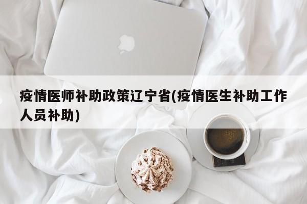 疫情医师补助政策辽宁省(疫情医生补助工作人员补助)