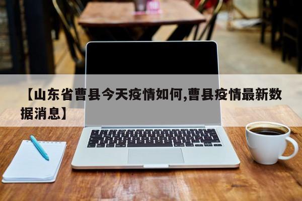 【山东省曹县今天疫情如何,曹县疫情最新数据消息】