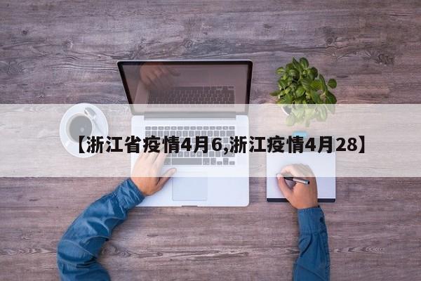 【浙江省疫情4月6,浙江疫情4月28】