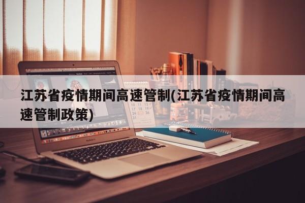 江苏省疫情期间高速管制(江苏省疫情期间高速管制政策)