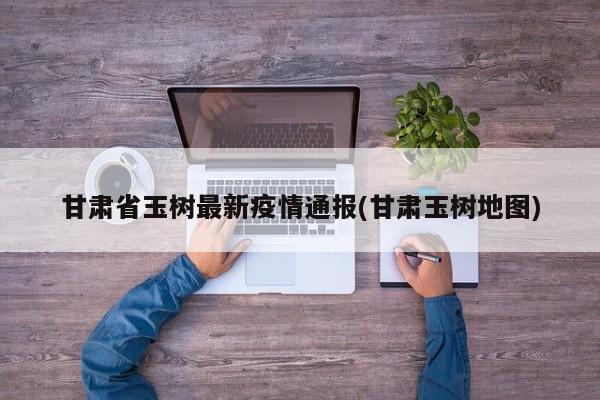 甘肃省玉树最新疫情通报(甘肃玉树地图)