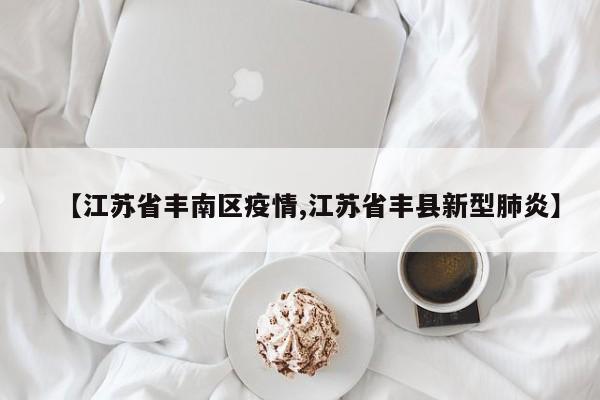 【江苏省丰南区疫情,江苏省丰县新型肺炎】