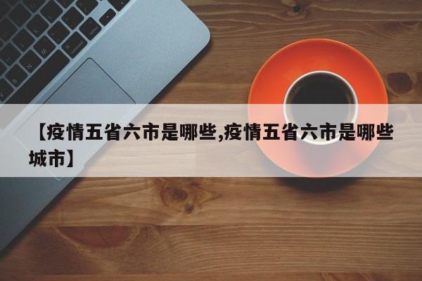 【疫情五省六市是哪些,疫情五省六市是哪些城市】