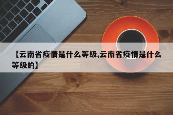 【云南省疫情是什么等级,云南省疫情是什么等级的】
