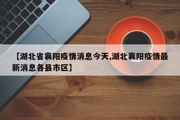 【湖北省襄阳疫情消息今天,湖北襄阳疫情最新消息各县市区】
