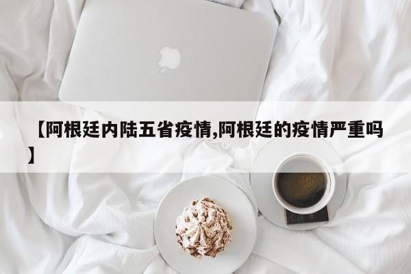 【阿根廷内陆五省疫情,阿根廷的疫情严重吗】