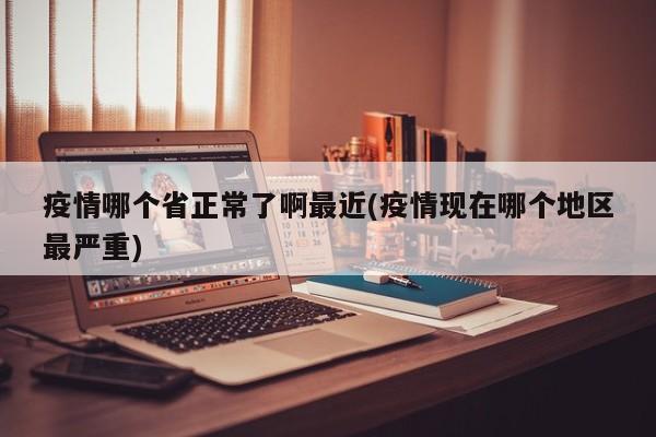 疫情哪个省正常了啊最近(疫情现在哪个地区最严重)