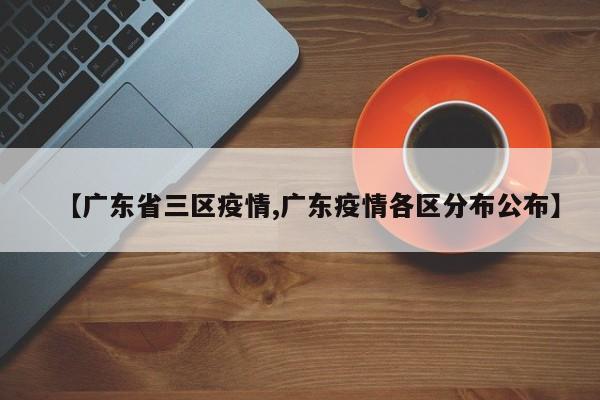 【广东省三区疫情,广东疫情各区分布公布】