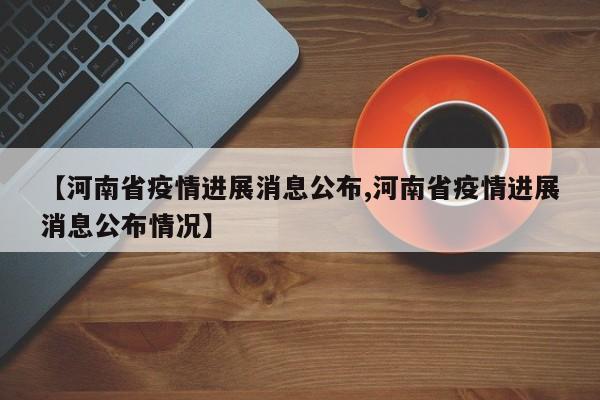 【河南省疫情进展消息公布,河南省疫情进展消息公布情况】