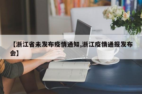 【浙江省未发布疫情通知,浙江疫情通报发布会】