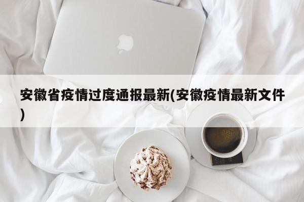 安徽省疫情过度通报最新(安徽疫情最新文件)
