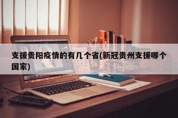 支援贵阳疫情的有几个省(新冠贵州支援哪个国家)