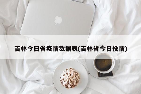 吉林今日省疫情数据表(吉林省今日役情)