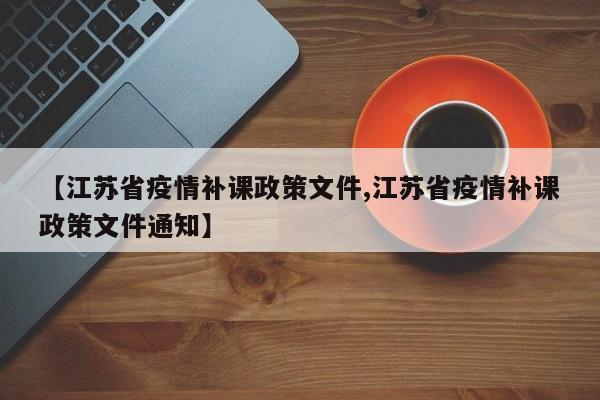 【江苏省疫情补课政策文件,江苏省疫情补课政策文件通知】