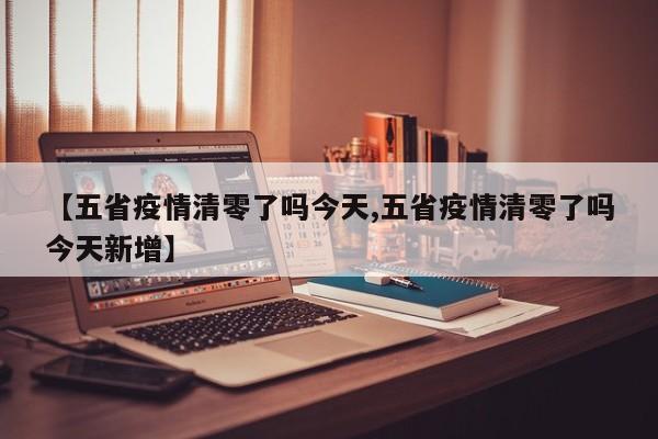 【五省疫情清零了吗今天,五省疫情清零了吗今天新增】
