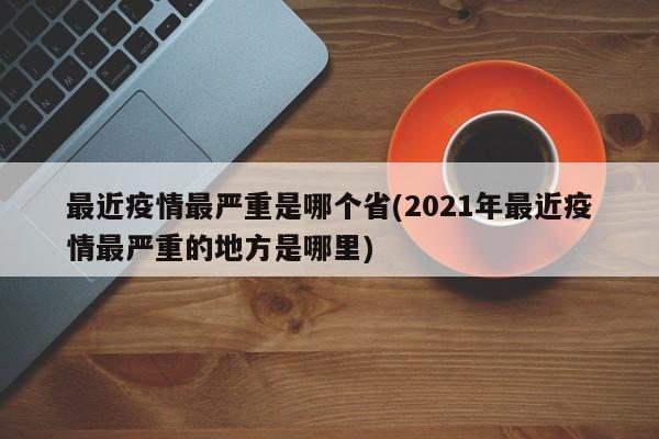 最近疫情最严重是哪个省(2021年最近疫情最严重的地方是哪里)