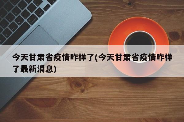 今天甘肃省疫情咋样了(今天甘肃省疫情咋样了最新消息)