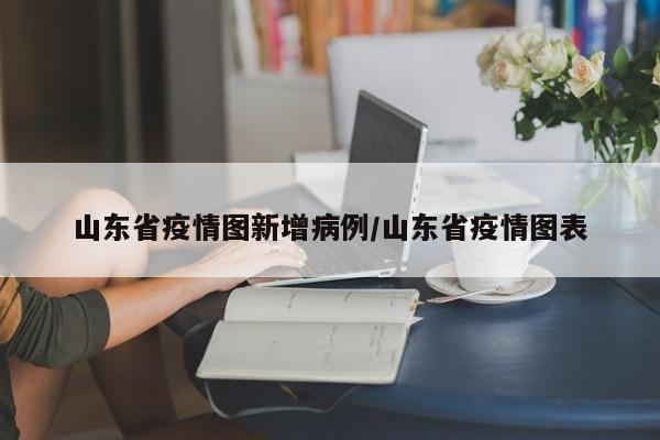 山东省疫情图新增病例/山东省疫情图表