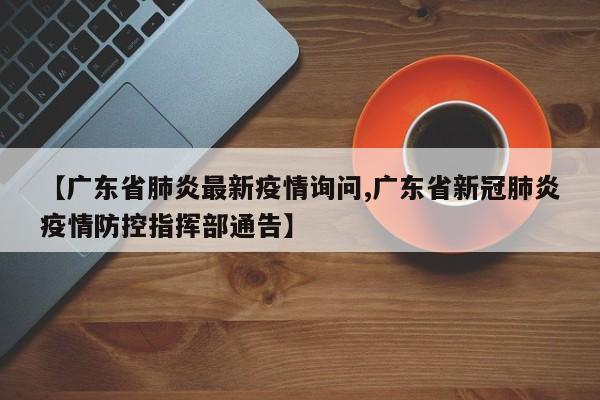 【广东省肺炎最新疫情询问,广东省新冠肺炎疫情防控指挥部通告】
