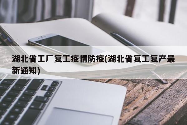 湖北省工厂复工疫情防疫(湖北省复工复产最新通知)