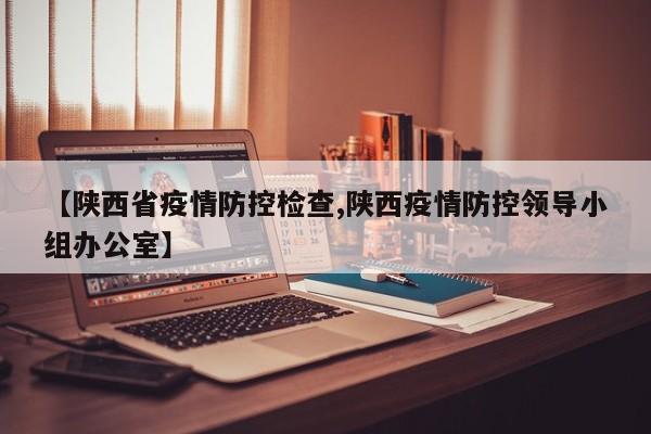 【陕西省疫情防控检查,陕西疫情防控领导小组办公室】