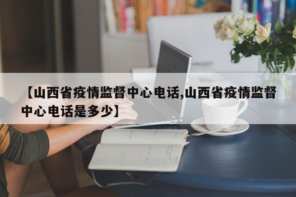 【山西省疫情监督中心电话,山西省疫情监督中心电话是多少】