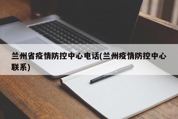 兰州省疫情防控中心电话(兰州疫情防控中心联系)