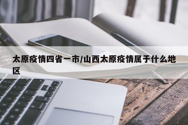 太原疫情四省一市/山西太原疫情属于什么地区