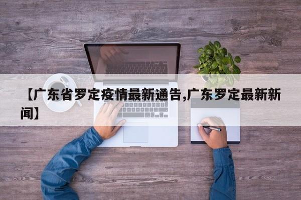 【广东省罗定疫情最新通告,广东罗定最新新闻】
