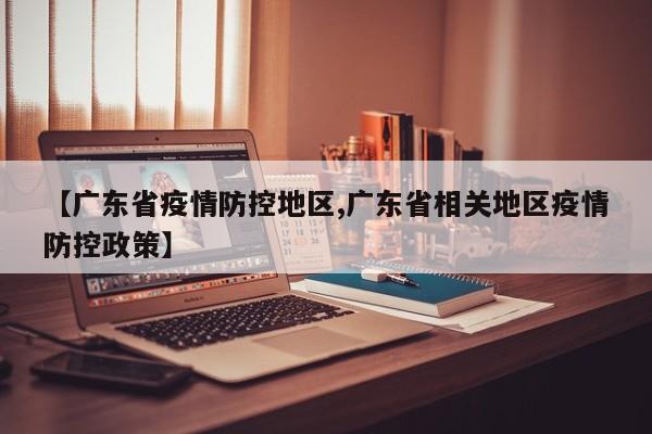 【广东省疫情防控地区,广东省相关地区疫情防控政策】