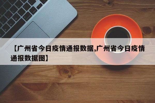 【广州省今日疫情通报数据,广州省今日疫情通报数据图】