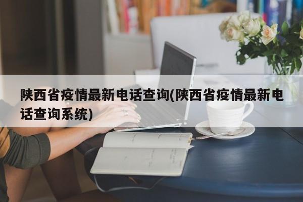 陕西省疫情最新电话查询(陕西省疫情最新电话查询系统)