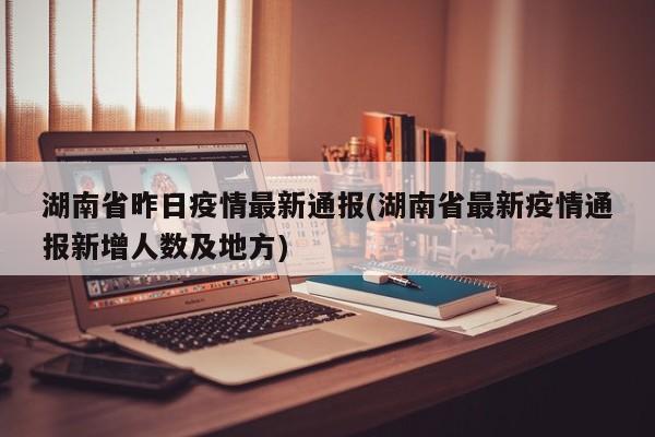 湖南省昨日疫情最新通报(湖南省最新疫情通报新增人数及地方)
