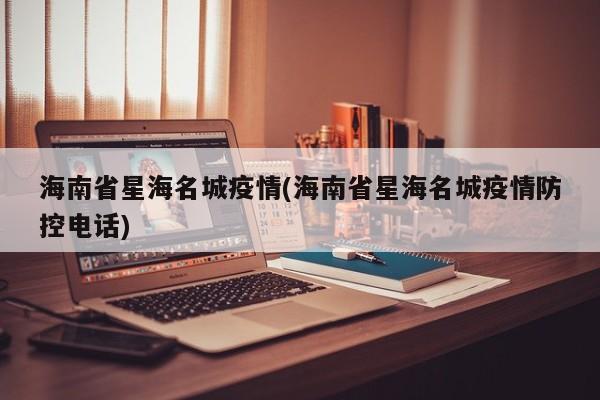 海南省星海名城疫情(海南省星海名城疫情防控电话)