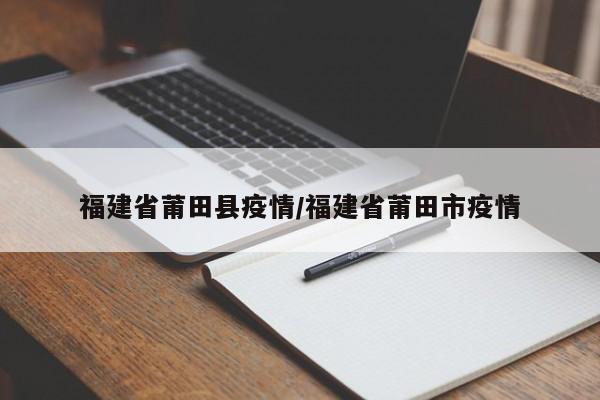 福建省莆田县疫情/福建省莆田市疫情