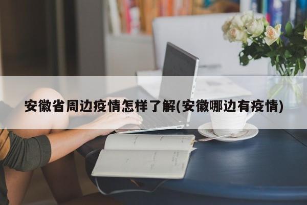 安徽省周边疫情怎样了解(安徽哪边有疫情)