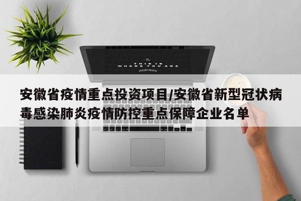 安徽省疫情重点投资项目/安徽省新型冠状病毒感染肺炎疫情防控重点保障企业名单
