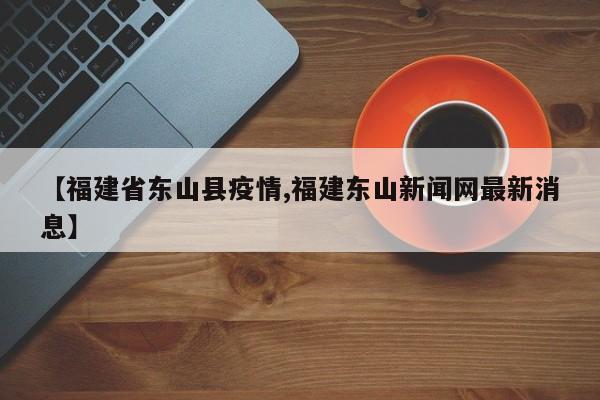 【福建省东山县疫情,福建东山新闻网最新消息】
