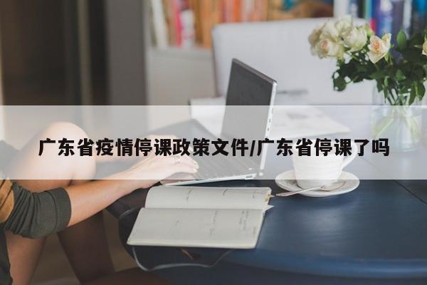 广东省疫情停课政策文件/广东省停课了吗