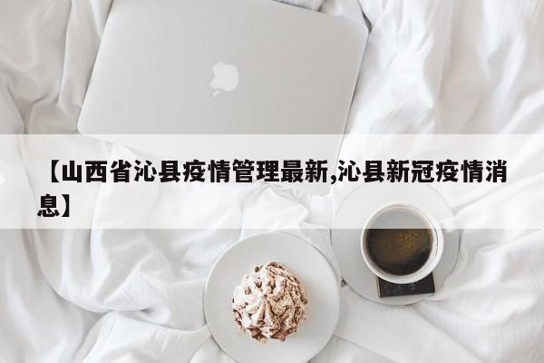 【山西省沁县疫情管理最新,沁县新冠疫情消息】