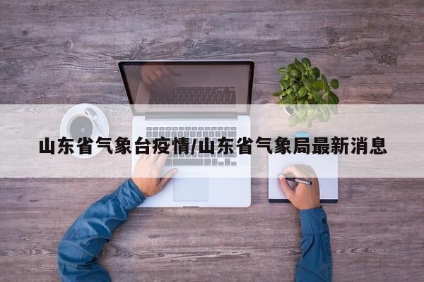 山东省气象台疫情/山东省气象局最新消息