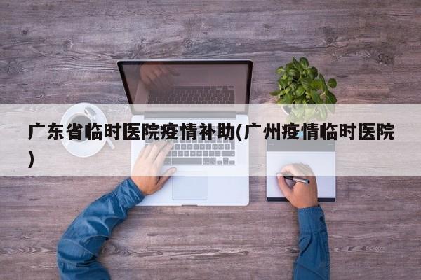 广东省临时医院疫情补助(广州疫情临时医院)