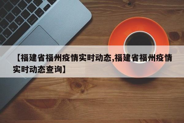 【福建省福州疫情实时动态,福建省福州疫情实时动态查询】
