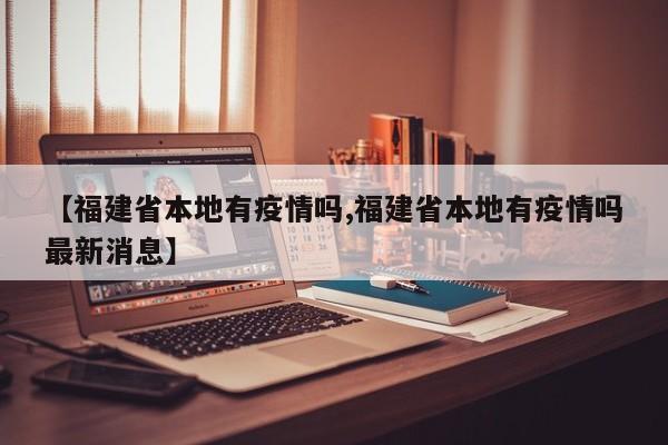 【福建省本地有疫情吗,福建省本地有疫情吗最新消息】