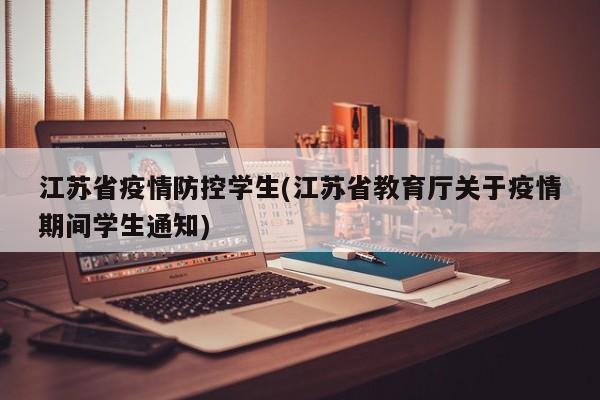 江苏省疫情防控学生(江苏省教育厅关于疫情期间学生通知)