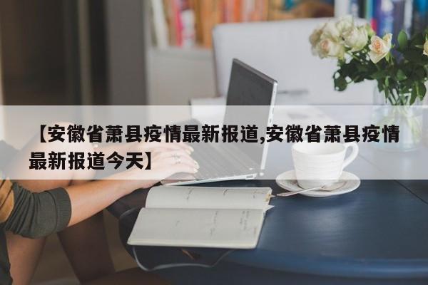 【安徽省萧县疫情最新报道,安徽省萧县疫情最新报道今天】