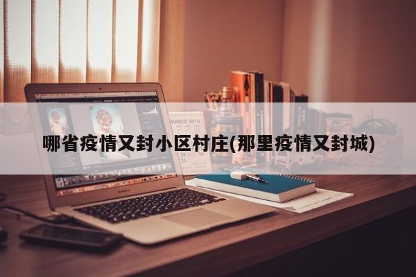 哪省疫情又封小区村庄(那里疫情又封城)